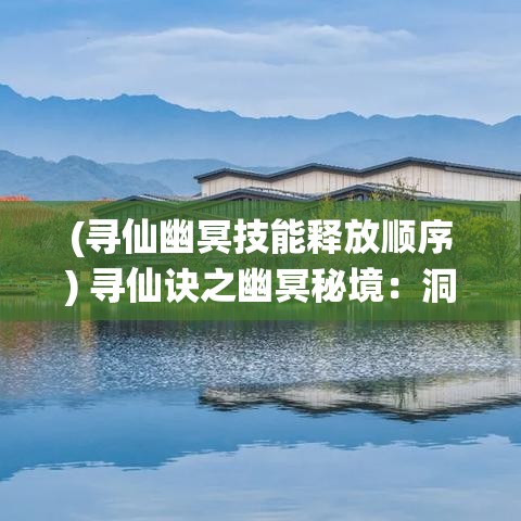 (寻仙幽冥技能释放顺序) 寻仙诀之幽冥秘境：洞察古老传说背后的真相，揭开永恒仙缘